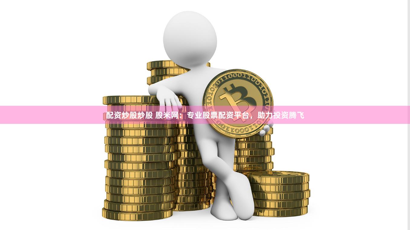 配资炒股炒股 股米网：专业股票配资平台，助力投资腾飞