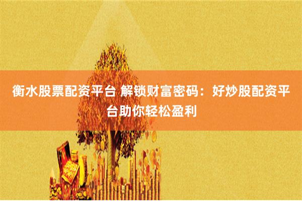 衡水股票配资平台 解锁财富密码：好炒股配资平台助你轻松盈利