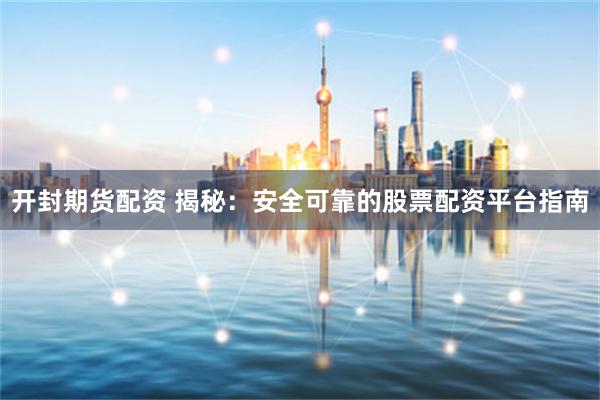 开封期货配资 揭秘：安全可靠的股票配资平台指南