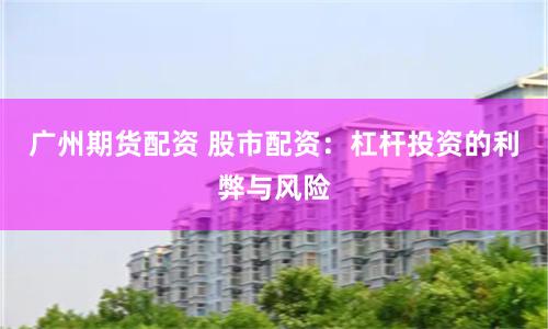 广州期货配资 股市配资：杠杆投资的利弊与风险