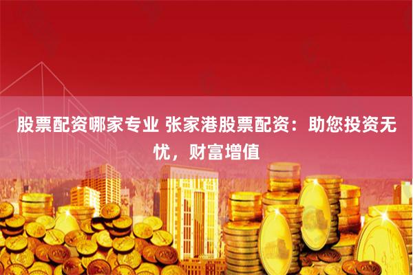 股票配资哪家专业 张家港股票配资：助您投资无忧，财富增值