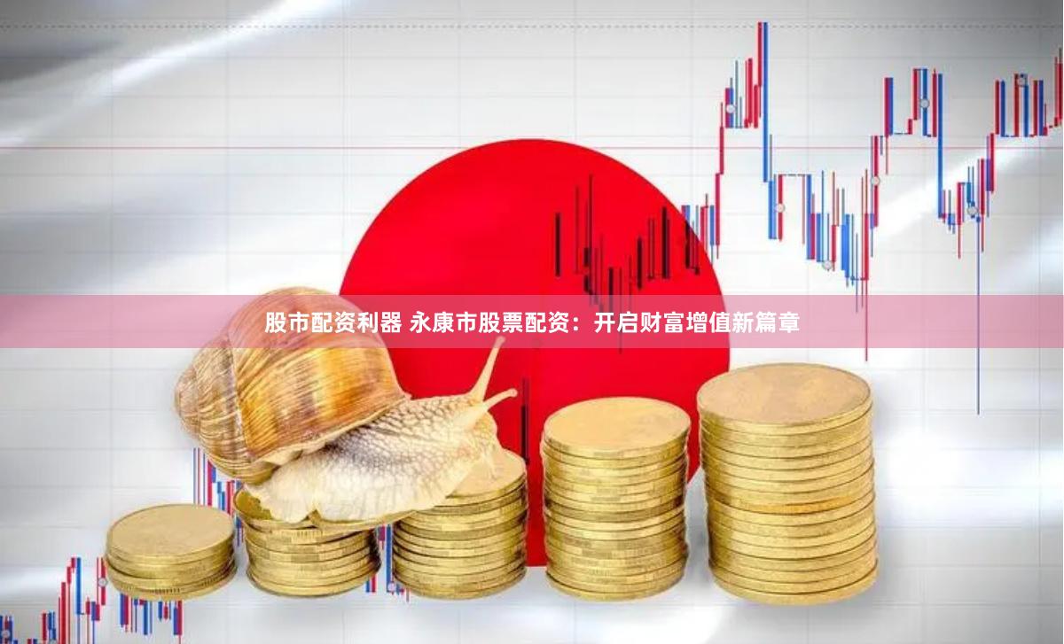 股市配资利器 永康市股票配资：开启财富增值新篇章