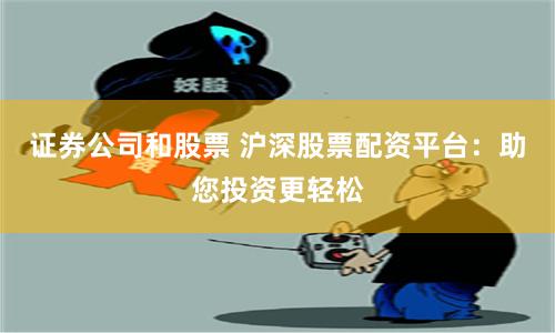 证券公司和股票 沪深股票配资平台：助您投资更轻松