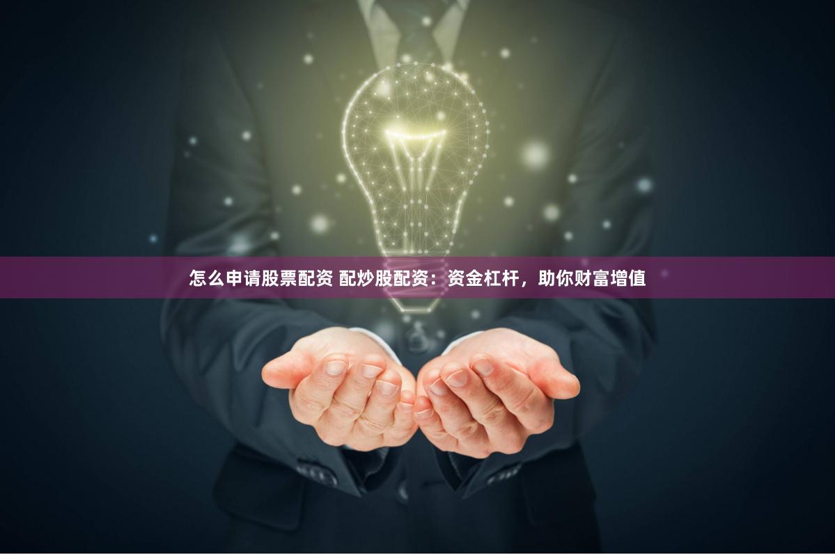 怎么申请股票配资 配炒股配资：资金杠杆，助你财富增值