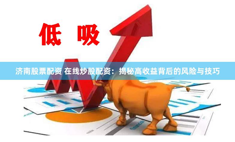 济南股票配资 在线炒股配资：揭秘高收益背后的风险与技巧