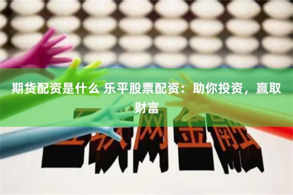 期货配资是什么 乐平股票配资：助你投资，赢取财富