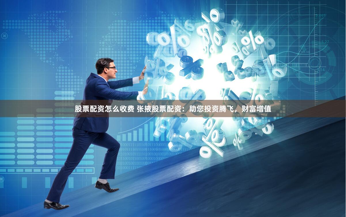 股票配资怎么收费 张掖股票配资：助您投资腾飞，财富增值