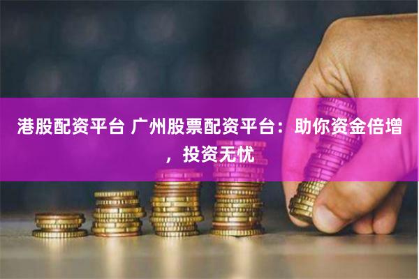 港股配资平台 广州股票配资平台：助你资金倍增，投资无忧