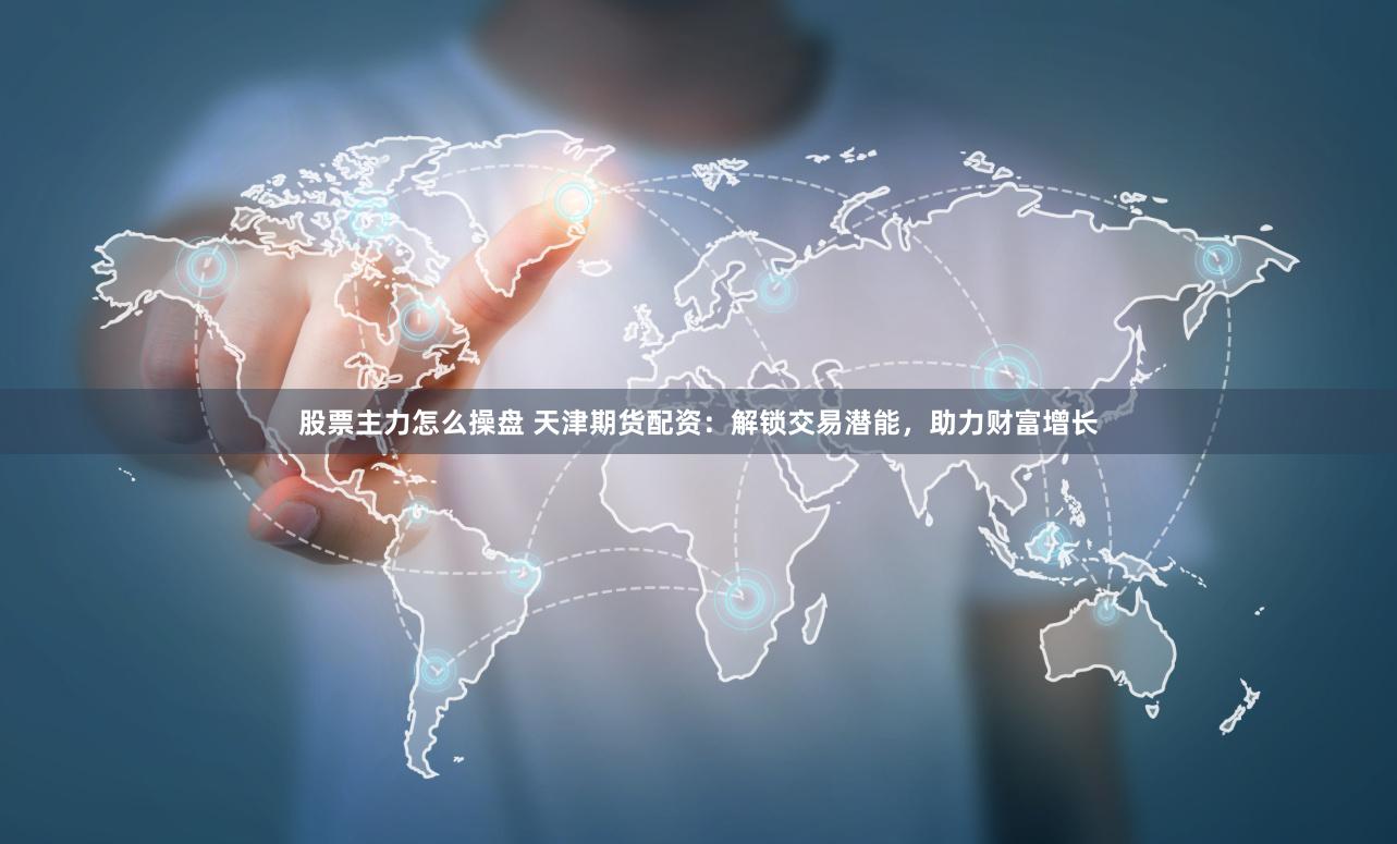股票主力怎么操盘 天津期货配资：解锁交易潜能，助力财富增长