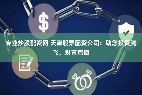 专业炒股配资网 天津股票配资公司：助您投资腾飞，财富增值