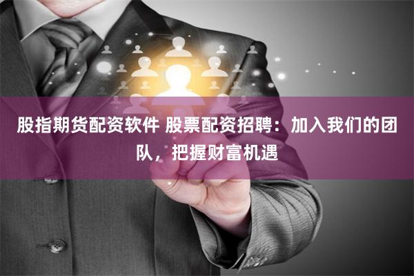 股指期货配资软件 股票配资招聘：加入我们的团队，把握财富机遇