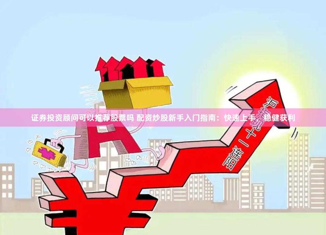 证券投资顾问可以推荐股票吗 配资炒股新手入门指南：快速上手，稳健获利