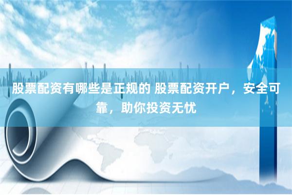 股票配资有哪些是正规的 股票配资开户，安全可靠，助你投资无忧