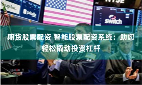 期货股票配资 智能股票配资系统：助您轻松撬动投资杠杆