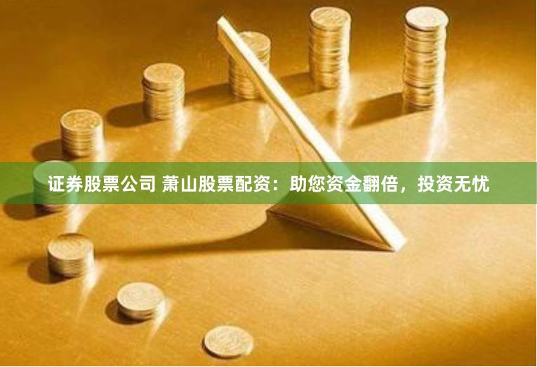 证券股票公司 萧山股票配资：助您资金翻倍，投资无忧