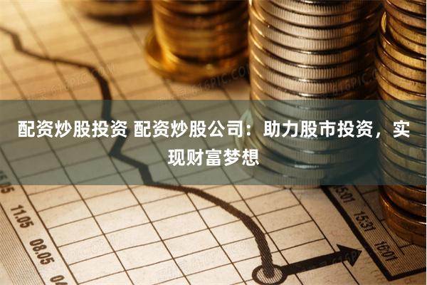 配资炒股投资 配资炒股公司：助力股市投资，实现财富梦想