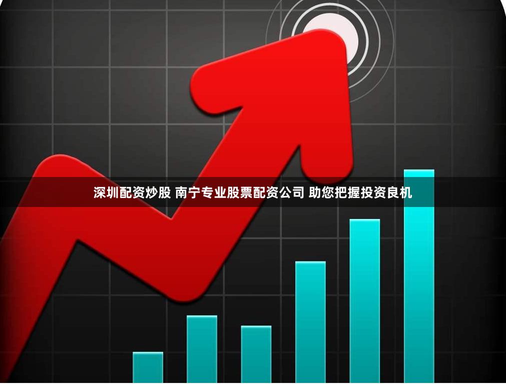 深圳配资炒股 南宁专业股票配资公司 助您把握投资良机