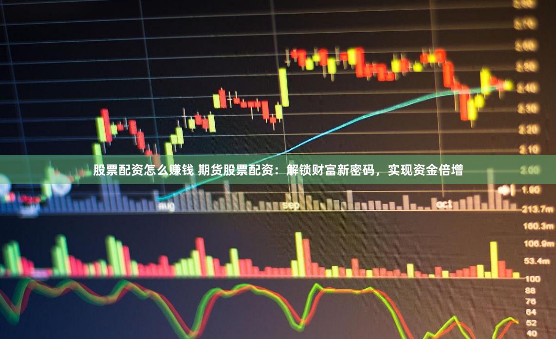 股票配资怎么赚钱 期货股票配资：解锁财富新密码，实现资金倍增