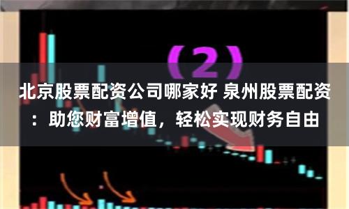 北京股票配资公司哪家好 泉州股票配资：助您财富增值，轻松实现财务自由