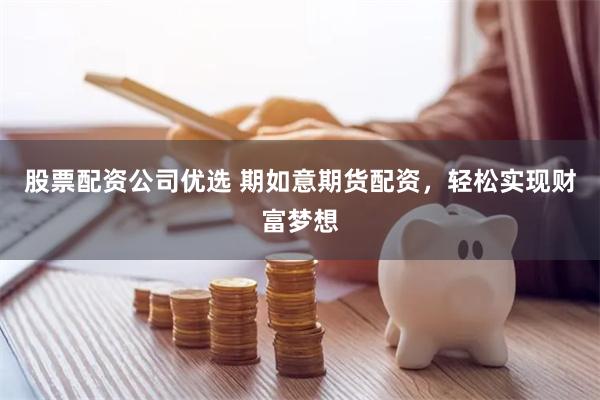 股票配资公司优选 期如意期货配资，轻松实现财富梦想