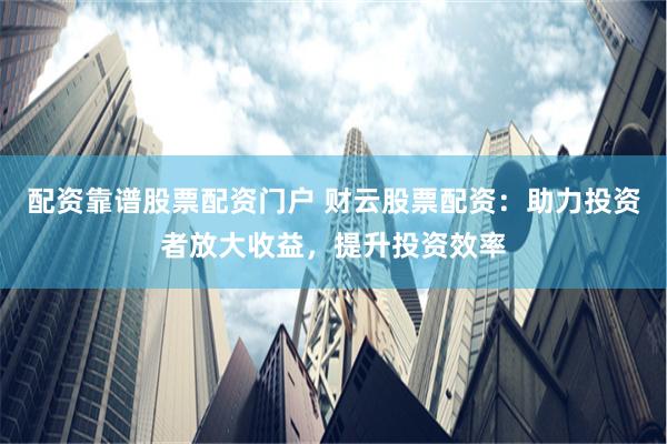 配资靠谱股票配资门户 财云股票配资：助力投资者放大收益，提升投资效率