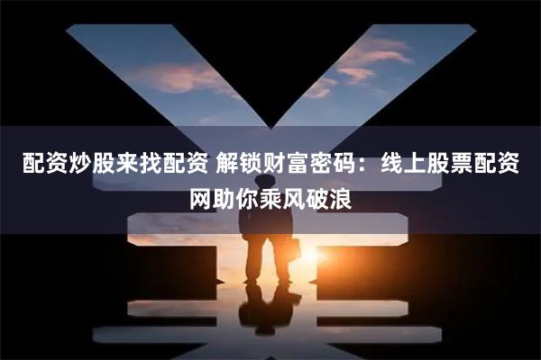 配资炒股来找配资 解锁财富密码：线上股票配资网助你乘风破浪