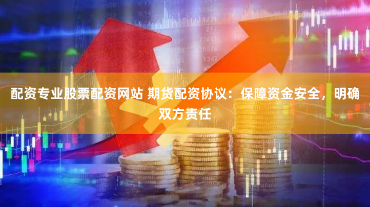 配资专业股票配资网站 期货配资协议：保障资金安全，明确双方责任