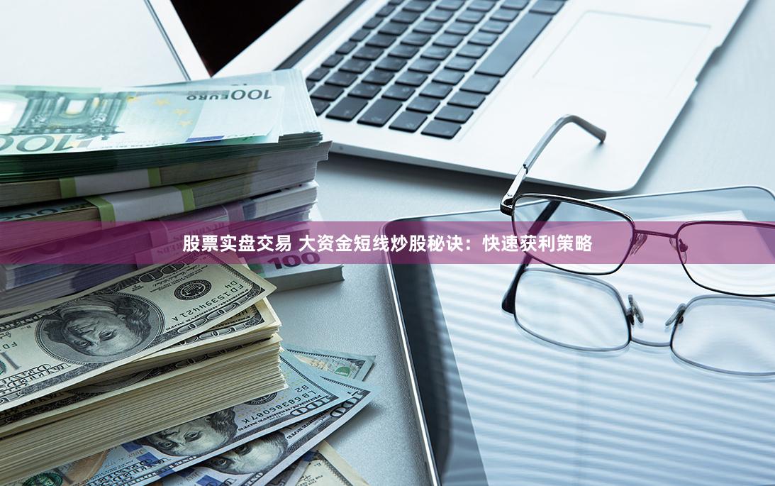 股票实盘交易 大资金短线炒股秘诀：快速获利策略