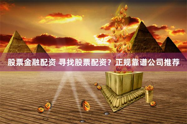 股票金融配资 寻找股票配资？正规靠谱公司推荐