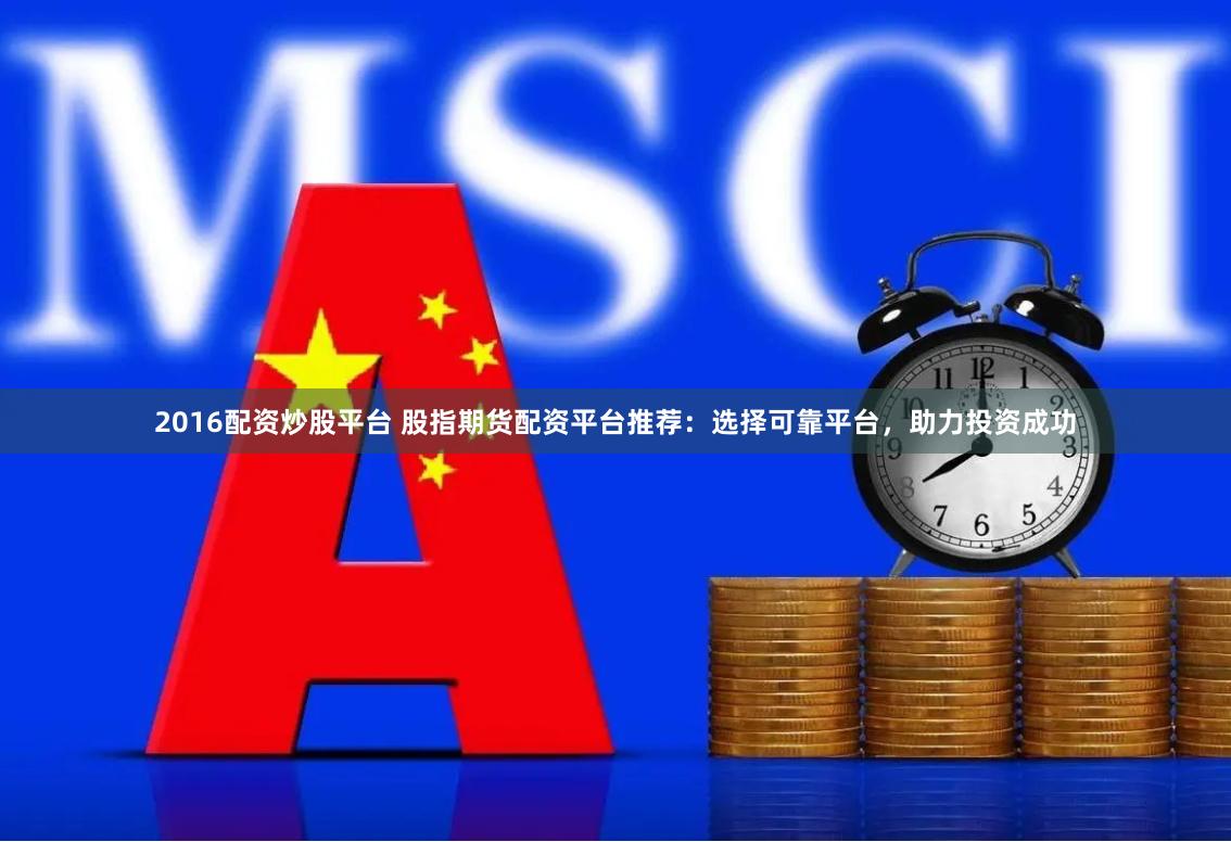 2016配资炒股平台 股指期货配资平台推荐：选择可靠平台，助力投资成功