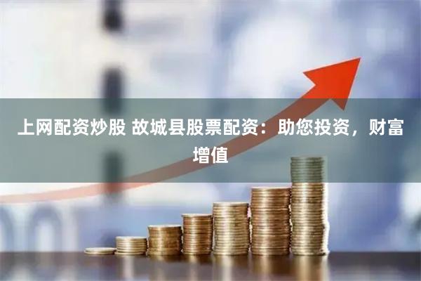 上网配资炒股 故城县股票配资：助您投资，财富增值