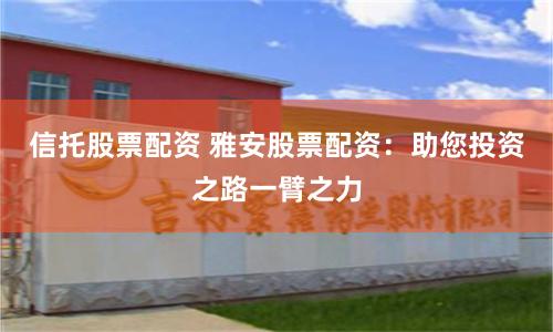 信托股票配资 雅安股票配资：助您投资之路一臂之力