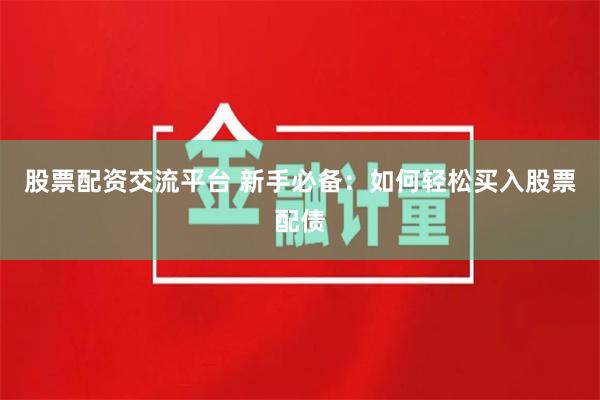 股票配资交流平台 新手必备：如何轻松买入股票配债