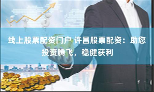 线上股票配资门户 许昌股票配资：助您投资腾飞，稳健获利