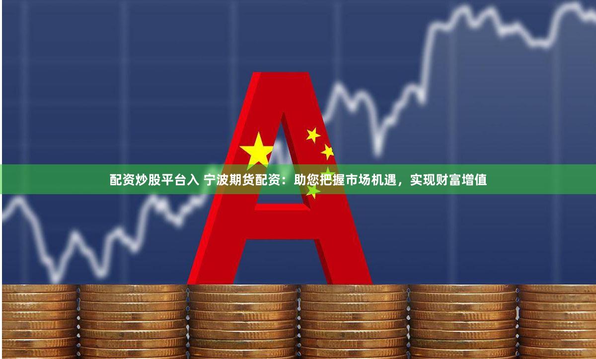 配资炒股平台入 宁波期货配资：助您把握市场机遇，实现财富增值