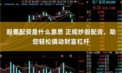 股票配资是什么意思 正规炒股配资，助您轻松撬动财富杠杆