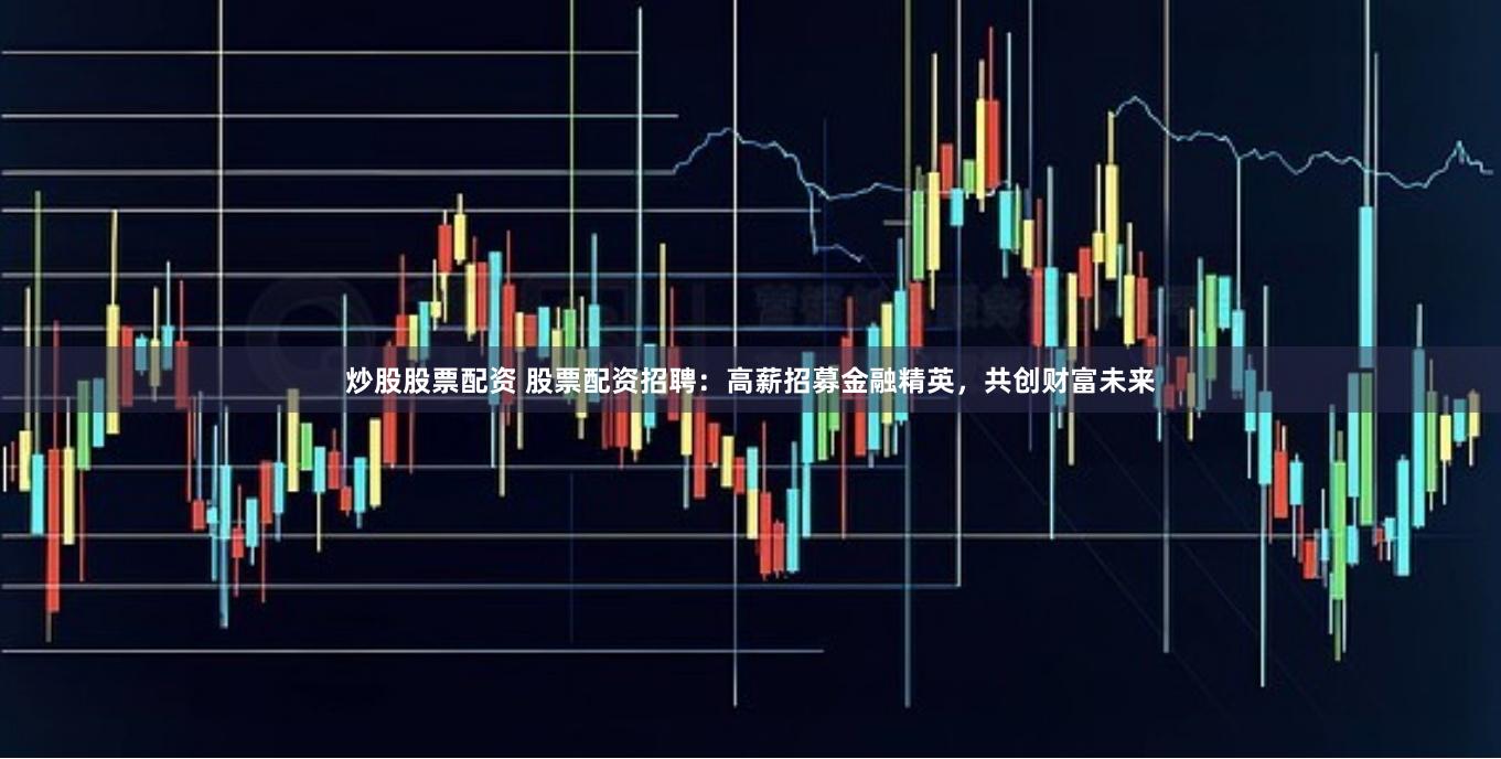 炒股股票配资 股票配资招聘：高薪招募金融精英，共创财富未来