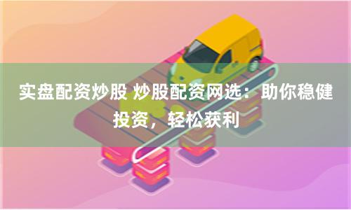 实盘配资炒股 炒股配资网选：助你稳健投资，轻松获利