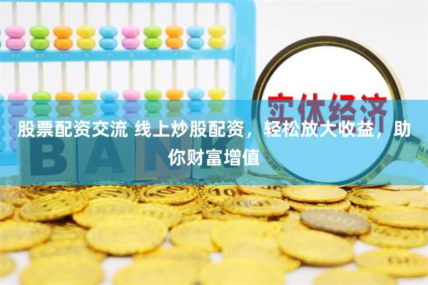 股票配资交流 线上炒股配资，轻松放大收益，助你财富增值
