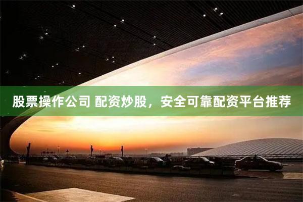 股票操作公司 配资炒股，安全可靠配资平台推荐