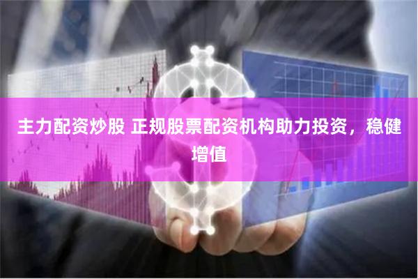 主力配资炒股 正规股票配资机构助力投资，稳健增值