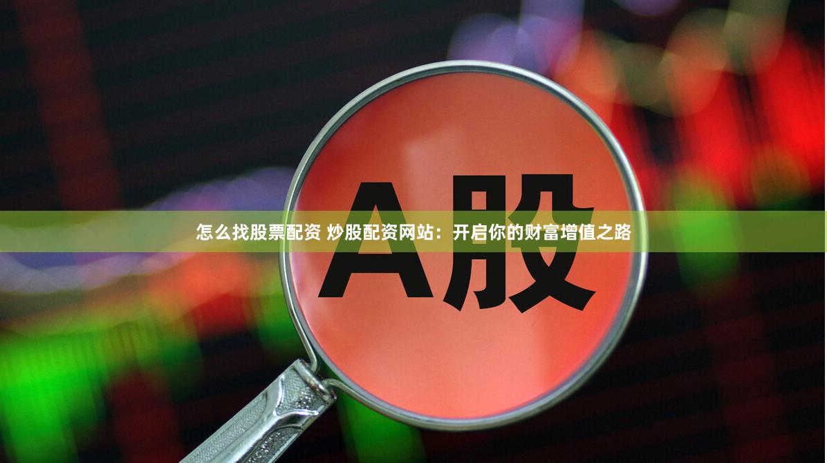 怎么找股票配资 炒股配资网站：开启你的财富增值之路
