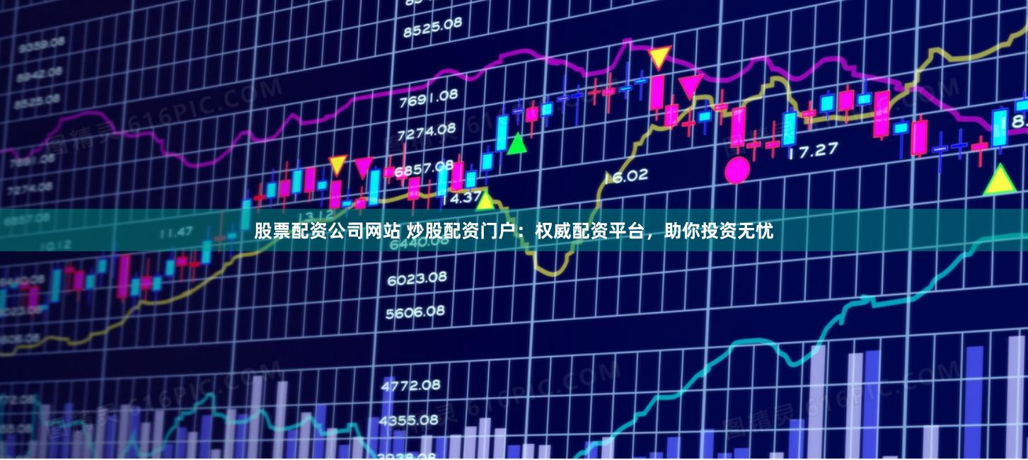股票配资公司网站 炒股配资门户：权威配资平台，助你投资无忧