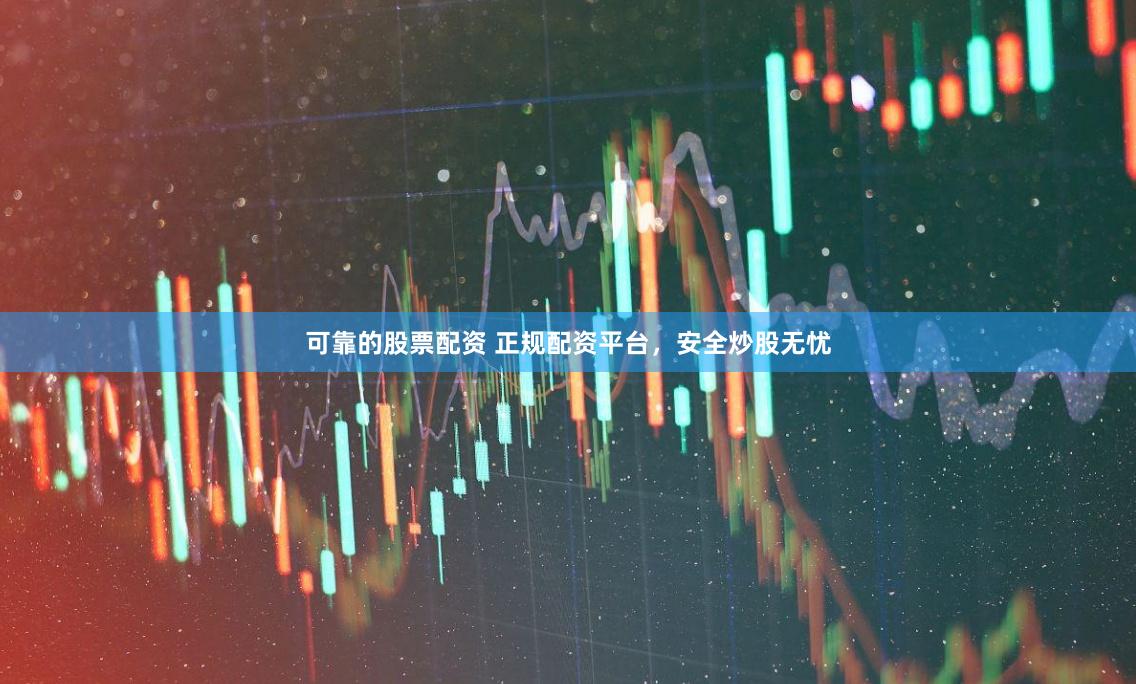 可靠的股票配资 正规配资平台，安全炒股无忧