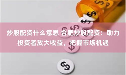 炒股配资什么意思 合肥炒股配资：助力投资者放大收益，把握市场机遇