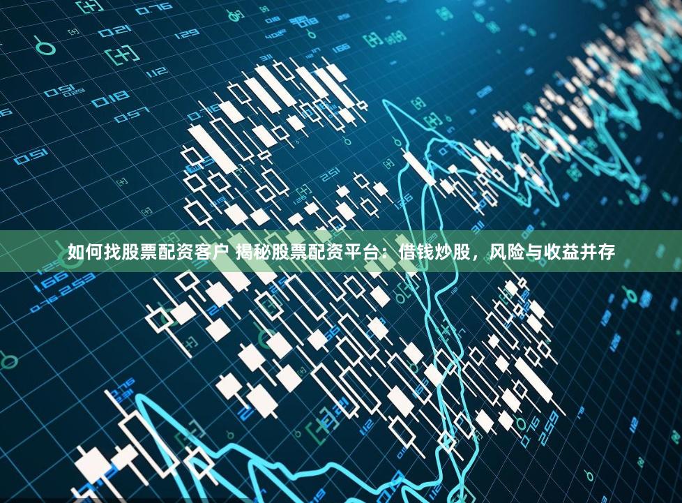 如何找股票配资客户 揭秘股票配资平台：借钱炒股，风险与收益并存