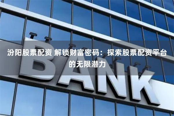 汾阳股票配资 解锁财富密码：探索股票配资平台的无限潜力
