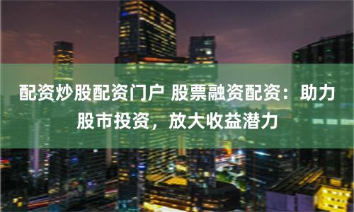 配资炒股配资门户 股票融资配资：助力股市投资，放大收益潜力