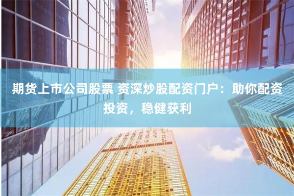 期货上市公司股票 资深炒股配资门户：助你配资投资，稳健获利