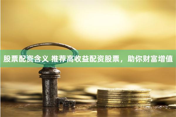 股票配资含义 推荐高收益配资股票，助你财富增值